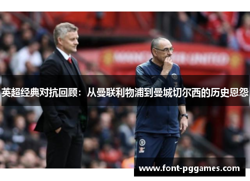 英超经典对抗回顾：从曼联利物浦到曼城切尔西的历史恩怨