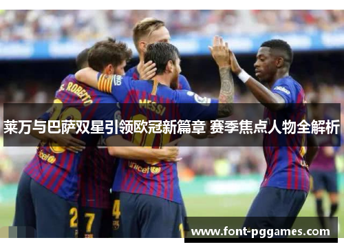 莱万与巴萨双星引领欧冠新篇章 赛季焦点人物全解析