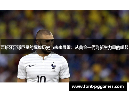 西班牙足球巨星的辉煌历史与未来展望：从黄金一代到新生力量的崛起