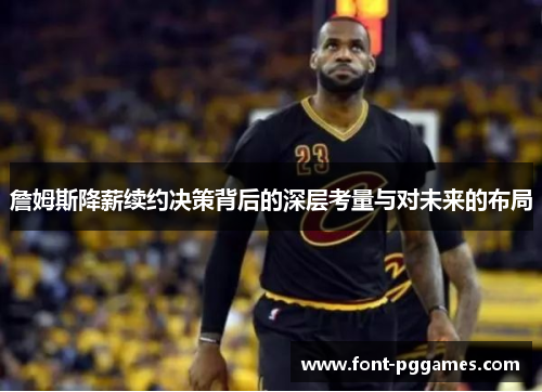 詹姆斯降薪续约决策背后的深层考量与对未来的布局