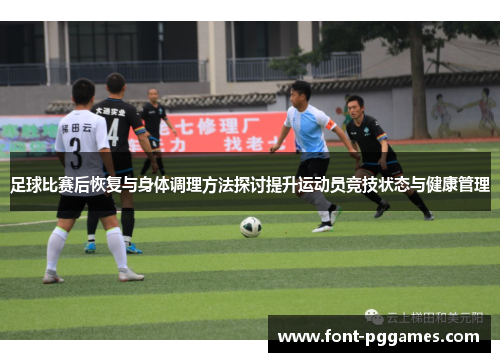 足球比赛后恢复与身体调理方法探讨提升运动员竞技状态与健康管理