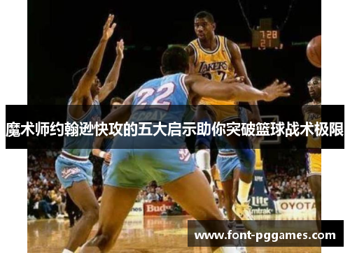 魔术师约翰逊快攻的五大启示助你突破篮球战术极限